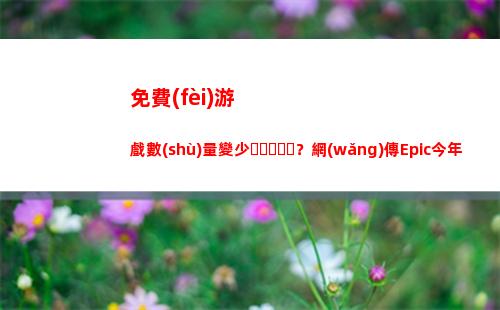 免費(fèi)游戲數(shù)量變少？網(wǎng)傳Epic今年圣誕可能只送4款游戲